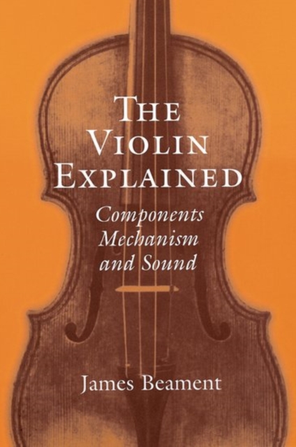 The Violin Explained : Components, Mechanism, and Sound, Paperback / softback Book