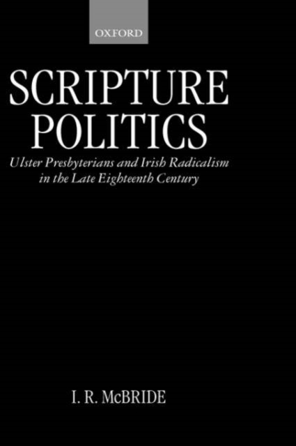 Scripture Politics : Ulster Presbyterians and Irish Radicalism in Late Eighteenth-Century Ireland, Hardback Book