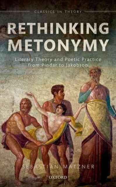 Rethinking Metonymy : Literary Theory and Poetic Practice from Pindar to Jakobson, Hardback Book