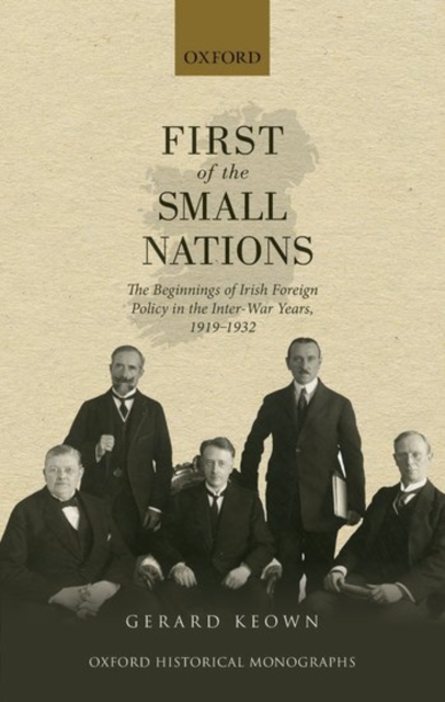 First of the Small Nations : The Beginnings of Irish Foreign Policy in the Inter-War Years, 1919-1932, Hardback Book