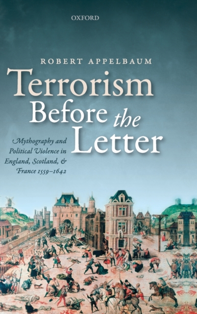 Terrorism Before the Letter : Mythography and Political Violence in England, Scotland, and France 1559-1642, Hardback Book