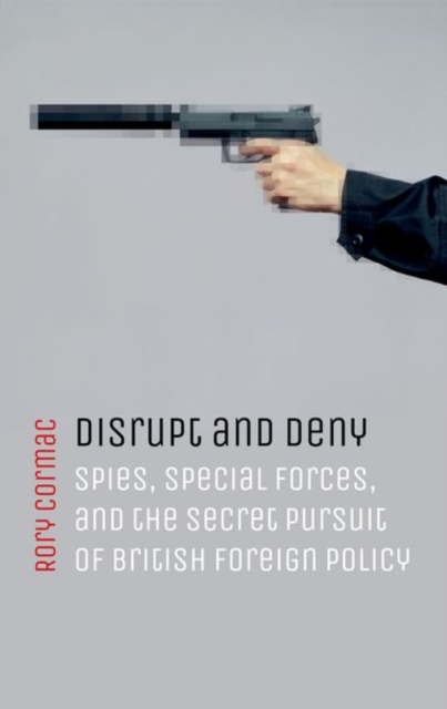 Disrupt and Deny : Spies, Special Forces, and the Secret Pursuit of British Foreign Policy, Paperback / softback Book