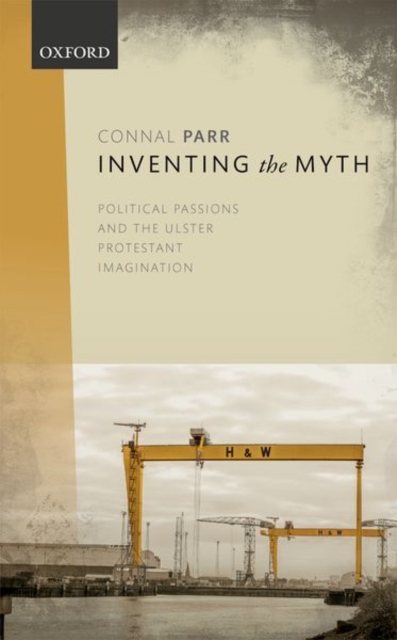 Inventing the Myth : Political Passions and the Ulster Protestant Imagination, Hardback Book