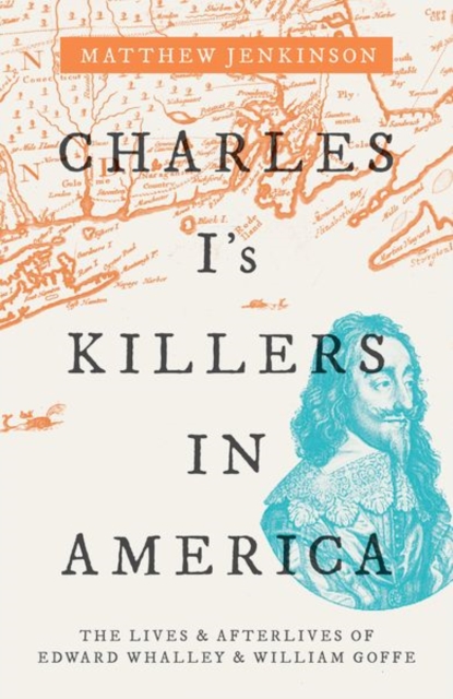 Charles I's Killers in America : The Lives and Afterlives of Edward Whalley and William Goffe, Hardback Book