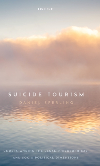Suicide Tourism : Understanding the Legal, Philosophical, and Socio-Political Dimensions, Hardback Book