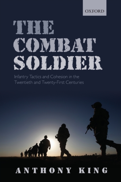 The Combat Soldier : Infantry Tactics and Cohesion in the Twentieth and Twenty-First Centuries, Paperback / softback Book