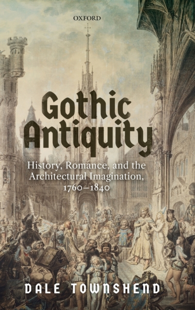 Gothic Antiquity : History, Romance, and the Architectural Imagination, 1760-1840, Hardback Book