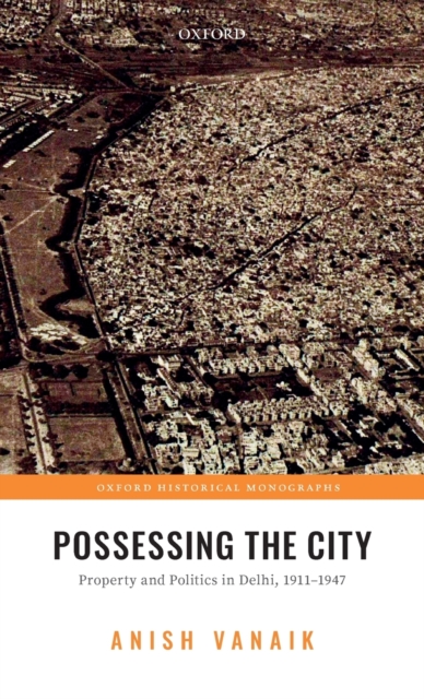 Possessing the City : Property and Politics in Delhi, 1911-1947, Hardback Book
