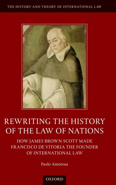Rewriting the History of the Law of Nations : How James Brown Scott Made Francisco de Vitoria the Founder of International Law, Hardback Book
