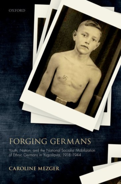 Forging Germans : Youth, Nation, and the National Socialist Mobilization of Ethnic Germans in Yugoslavia, 1918-1944, Hardback Book