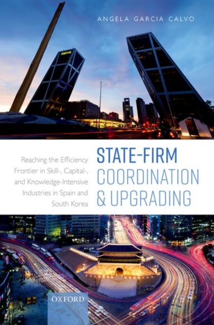 State-Firm Coordination and Upgrading : Reaching the Efficiency Frontier in Skill-, Capital-, and Knowledge-Intensive Industries in Spain and South Korea, Hardback Book
