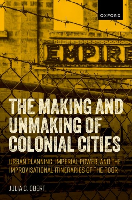 The Making and Unmaking of Colonial Cities : Urban Planning, Imperial Power, and the Improvisational Itineraries of the Poor, Hardback Book