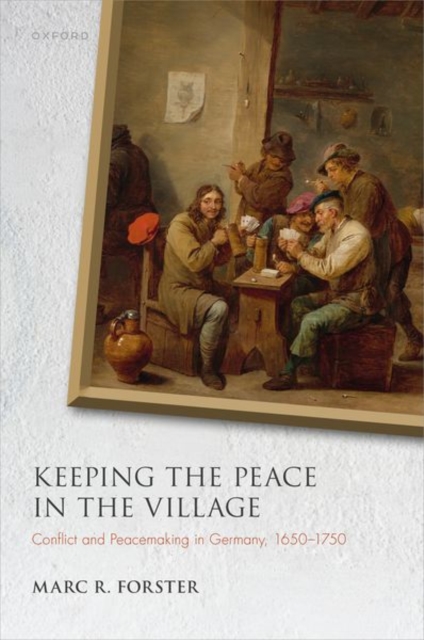 Keeping the Peace in the Village : Conflict and Peacemaking in Germany, 1650-1750, Hardback Book