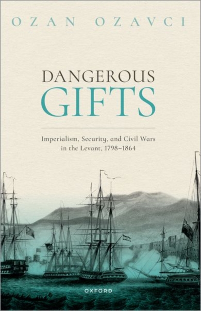 Dangerous Gifts : Imperialism, Security, and Civil Wars in the Levant, 1798-1864, Paperback / softback Book