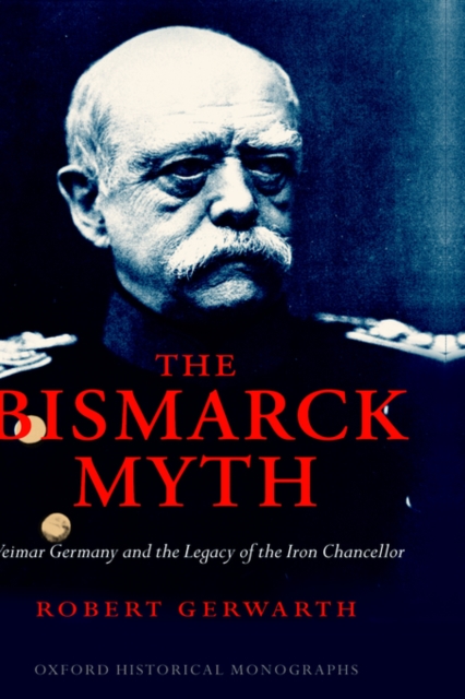 The Bismarck Myth : Weimar Germany and the Legacy of the Iron Chancellor, Hardback Book
