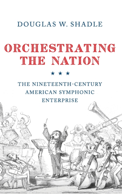 Orchestrating the Nation : The Nineteenth-Century American Symphonic Enterprise, Hardback Book