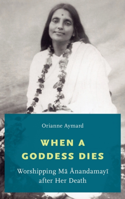 When a Goddess Dies : Worshipping Ma Anandamayi after Her Death, Hardback Book