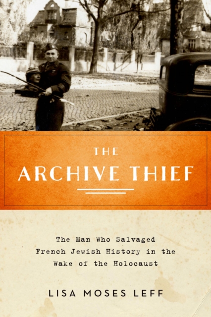 The Archive Thief : The Man Who Salvaged French Jewish History in the Wake of the Holocaust, PDF eBook