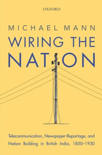 Wiring the Nation : Telecommunication, Newspaper-Reportage, and Nation Building in British India, 1850-1930, Hardback Book