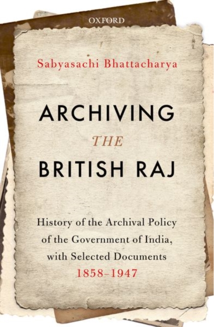 Archiving the British Raj : History of the Archival Policy of the Government of India, with Selected Documents, 1858-1947, Hardback Book