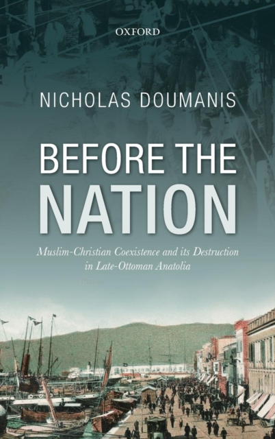 Before the Nation : Muslim-Christian Coexistence and its Destruction in Late-Ottoman Anatolia, Hardback Book