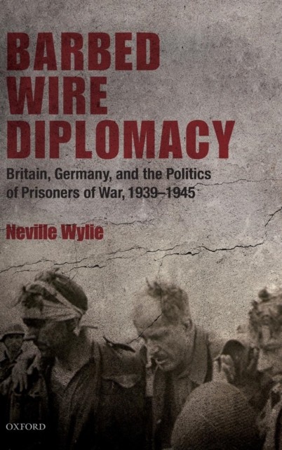 Barbed Wire Diplomacy : Britain, Germany, and the Politics of Prisoners of War 1939-1945, Hardback Book