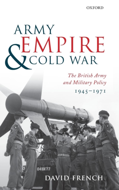 Army, Empire, and Cold War : The British Army and Military Policy, 1945-1971, Hardback Book