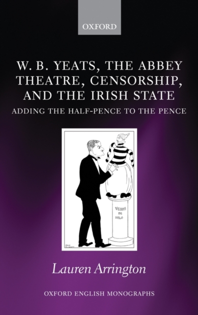 W.B. Yeats, the Abbey Theatre, Censorship, and the Irish State : Adding the Half-pence to the Pence, Hardback Book