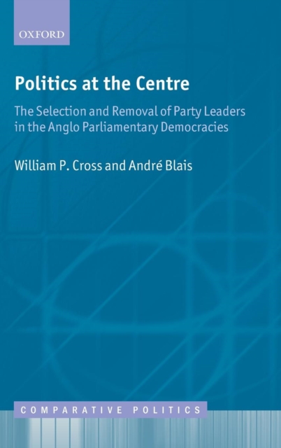 Politics at the Centre : The Selection and Removal of Party Leaders in the Anglo Parliamentary Democracies, Hardback Book