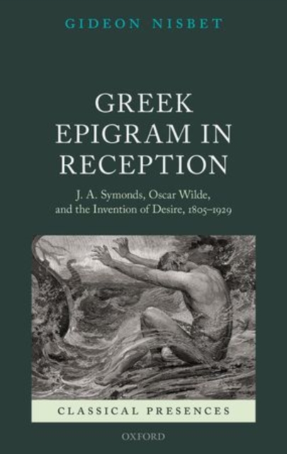 Greek Epigram in Reception : J. A. Symonds, Oscar Wilde, and the Invention of Desire, 1805-1929, Hardback Book