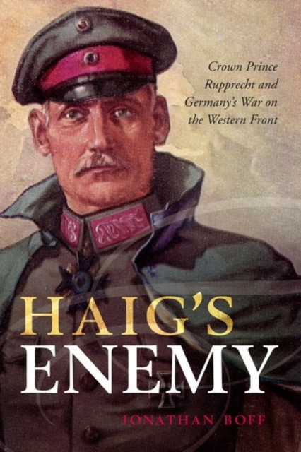 Haig's Enemy : Crown Prince Rupprecht and Germany's War on the Western Front, Hardback Book