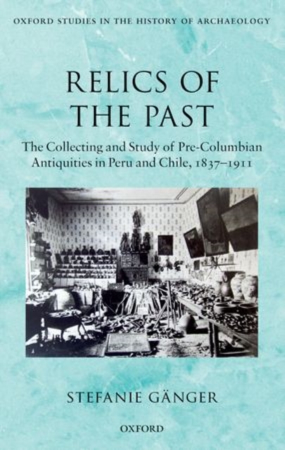 Relics of the Past : The Collecting and Study of Pre-Columbian Antiquities in Peru and Chile, 1837-1911, Hardback Book