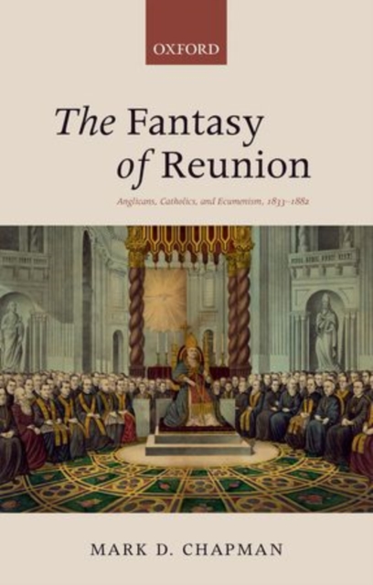 The Fantasy of Reunion : Anglicans, Catholics, and Ecumenism, 1833-1882, Hardback Book