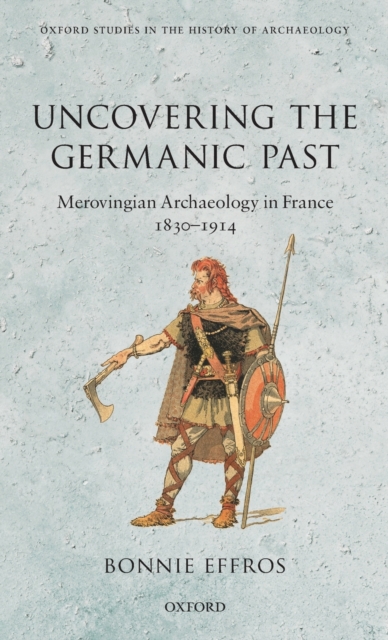 Uncovering the Germanic Past : Merovingian Archaeology in France, 1830--1914, Hardback Book