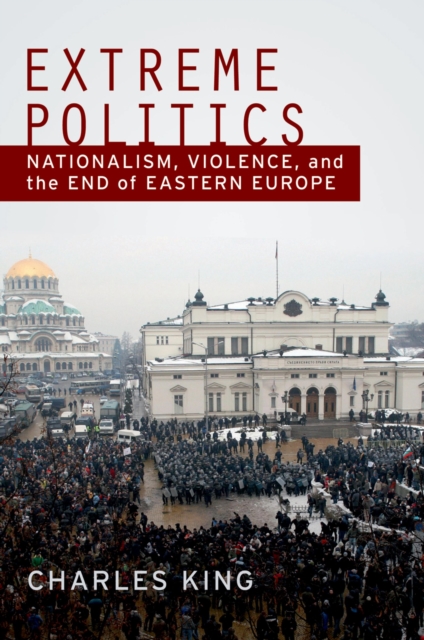 Extreme Politics : Nationalism, Violence, and the End of Eastern Europe, PDF eBook