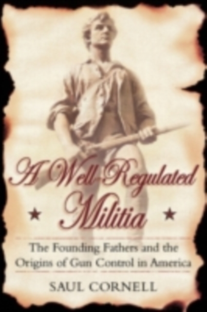 A Well-Regulated Militia : The Founding Fathers and the Origins of Gun Control in America, PDF eBook