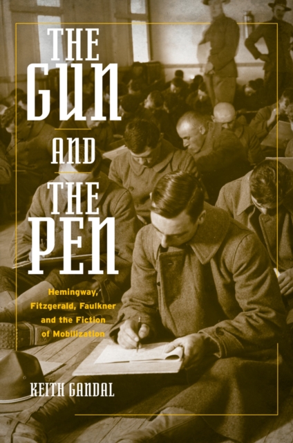 The Gun and the Pen : Hemingway, Fitzgerald, Faulkner, and the Fiction of Mobilization, PDF eBook