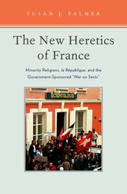 The New Heretics of France : Minority Religions, la Republique, and the Government-Sponsored ''War on Sects'', Hardback Book