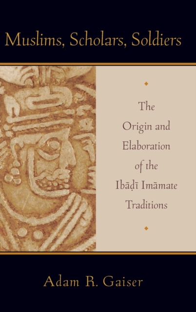 Muslims, Scholars, Soldiers : The Origin and Elaboration of the Ibadi Imamate Traditions, Hardback Book
