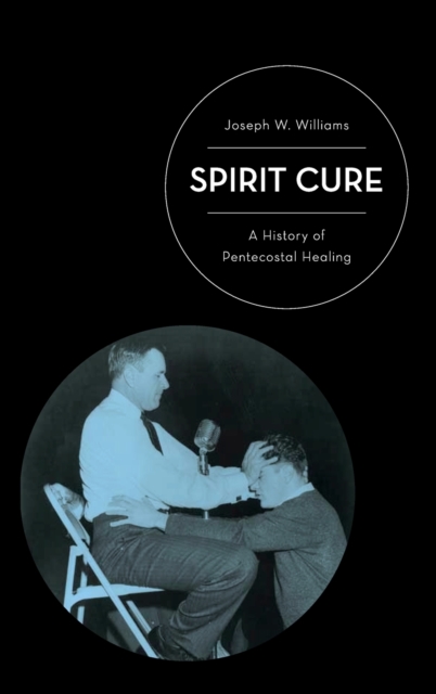 Spirit Cure : A History of Pentecostal Healing, Hardback Book