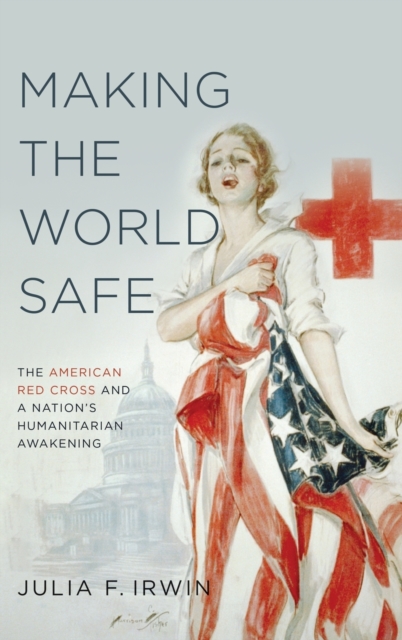 Making the World Safe : The American Red Cross and a Nation's Humanitarian Awakening, Hardback Book