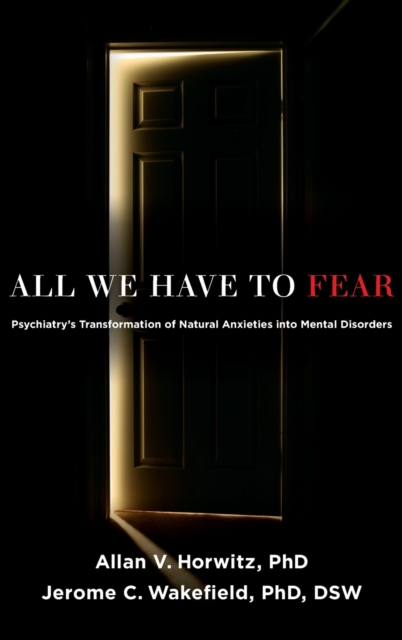 All We Have to Fear : Psychiatry's Transformation of Natural Anxieties into Mental Disorders, Hardback Book