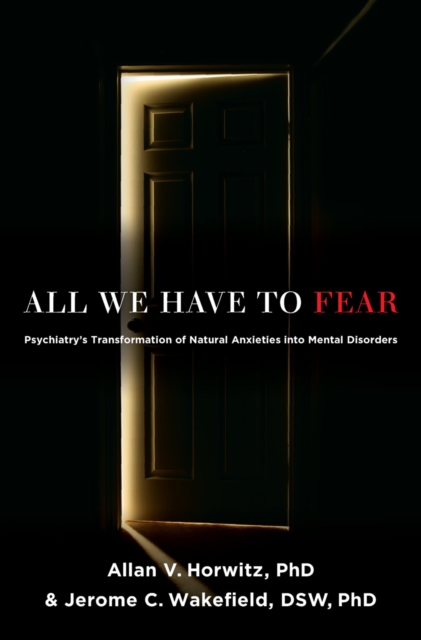 All We Have to Fear : Psychiatry's Transformation of Natural Anxieties into Mental Disorders, PDF eBook