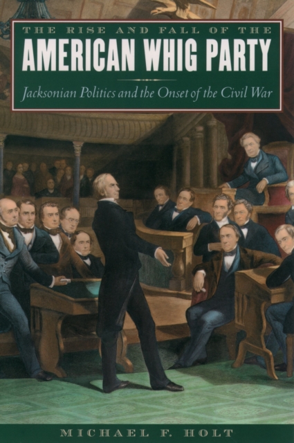 The Rise and Fall of the American Whig Party : Jacksonian Politics and the Onset of the Civil War, EPUB eBook