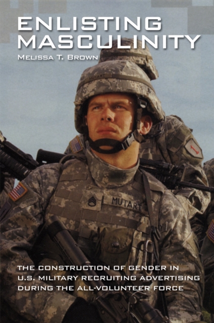 Enlisting Masculinity : The Construction of Gender in US Military Recruiting Advertising during the All-Volunteer Force, PDF eBook