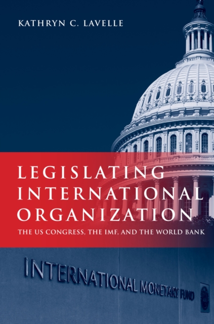 Legislating International Organization : The US Congress, the IMF, and the World Bank, PDF eBook