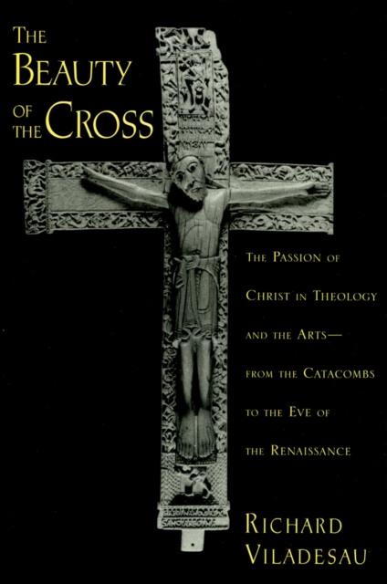 The Beauty of the Cross : The Passion of Christ in Theology and the Arts from the Catacombs to the Eve of the Renaissance, EPUB eBook