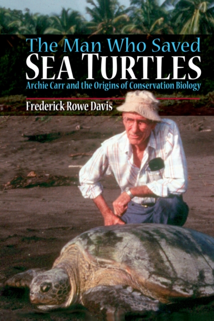 The Man Who Saved Sea Turtles : Archie Carr and the Origins of Conservation Biology, EPUB eBook