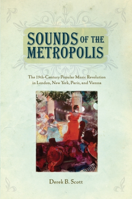 Sounds of the Metropolis : The 19th Century Popular Music Revolution in London, New York, Paris, and Vienna, Paperback / softback Book
