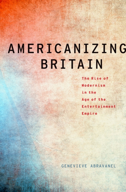 Americanizing Britain : The Rise of Modernism in the Age of the Entertainment Empire, PDF eBook